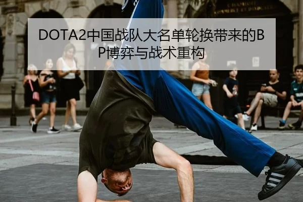 DOTA2中国战队大名单轮换带来的BP博弈与战术重构